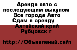 Аренда авто с последующим выкупом. - Все города Авто » Сдам в аренду   . Алтайский край,Рубцовск г.